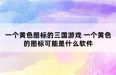 一个黄色图标的三国游戏 一个黄色的图标可能是什么软件